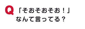 「そおそおそお！」なんて言ってる？