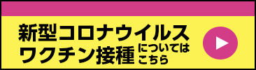 新型コロナウイルスワクチン接種についてはこちら