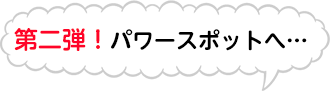 第二弾！パワースポットへ