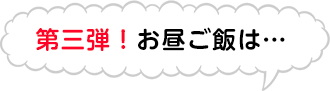 第三弾！お昼ご飯は