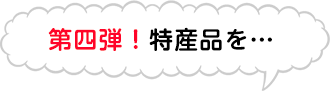 第四弾！特産品を