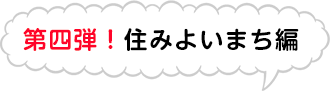 第四弾！住みよいまち編