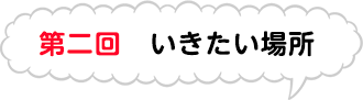 第二回　いきたい場所