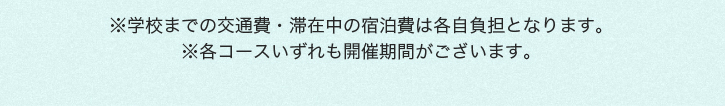 学校までの交通費・滞在中の宿泊費は各自負担となります。各コースいずれも開催期間がございます。